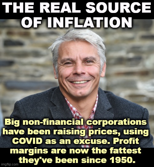 Libertarians, take note. | THE REAL SOURCE OF INFLATION; Big non-financial corporations 
have been raising prices, using 
COVID as an excuse. Profit 
margins are now the fattest 
they've been since 1950. | image tagged in inflation,corporate greed,covid-19 | made w/ Imgflip meme maker