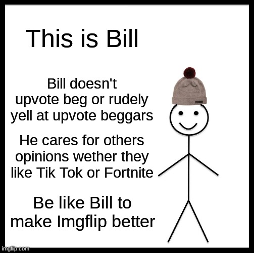 Be Like Bill Meme | This is Bill; Bill doesn't upvote beg or rudely yell at upvote beggars; He cares for others opinions wether they like Tik Tok or Fortnite; Be like Bill to make Imgflip better | image tagged in memes,be like bill,hello | made w/ Imgflip meme maker