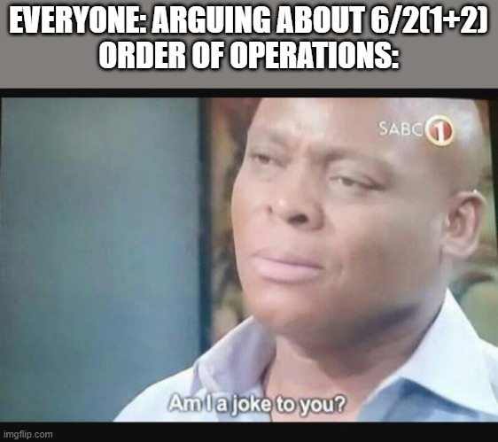 it is a joke, a bad joke | EVERYONE: ARGUING ABOUT 6/2(1+2)
ORDER OF OPERATIONS: | image tagged in am i a joke to you | made w/ Imgflip meme maker
