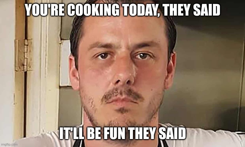 John Croucher | YOU'RE COOKING TODAY, THEY SAID; IT'LL BE FUN THEY SAID | image tagged in john croucher | made w/ Imgflip meme maker