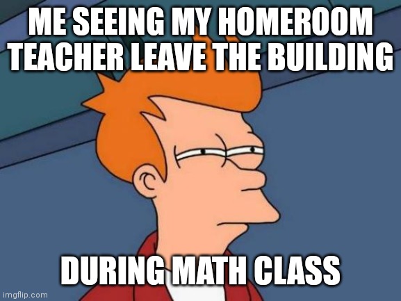 Math class be like | ME SEEING MY HOMEROOM TEACHER LEAVE THE BUILDING; DURING MATH CLASS | image tagged in memes,futurama fry,futurama,math | made w/ Imgflip meme maker