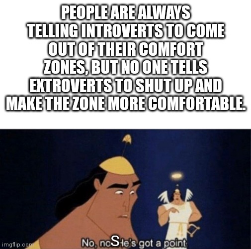 No no he's got a point | PEOPLE ARE ALWAYS TELLING INTROVERTS TO COME OUT OF THEIR COMFORT ZONES, BUT NO ONE TELLS EXTROVERTS TO SHUT UP AND MAKE THE ZONE MORE COMFORTABLE. S | image tagged in no no he's got a point | made w/ Imgflip meme maker