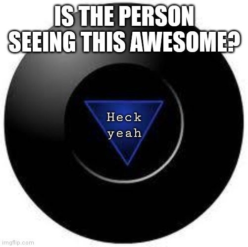 Magic 8 ball | IS THE PERSON SEEING THIS AWESOME? Heck yeah | image tagged in magic 8 ball | made w/ Imgflip meme maker