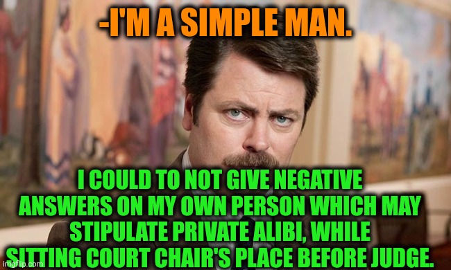 -Do not make from me a suspect! | -I'M A SIMPLE MAN. I COULD TO NOT GIVE NEGATIVE ANSWERS ON MY OWN PERSON WHICH MAY STIPULATE PRIVATE ALIBI, WHILE SITTING COURT CHAIR'S PLACE BEFORE JUDGE. | image tagged in i'm a simple man,judgement,excalibur,ron swanson,negative,i dont need sleep i need answers | made w/ Imgflip meme maker