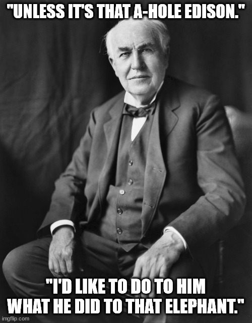 Thomas Edison | "UNLESS IT'S THAT A-HOLE EDISON." "I'D LIKE TO DO TO HIM WHAT HE DID TO THAT ELEPHANT." | image tagged in thomas edison | made w/ Imgflip meme maker