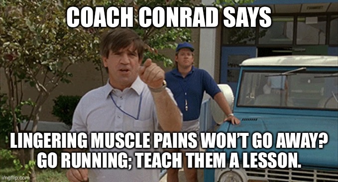 Coach Conrad says 2 | COACH CONRAD SAYS; LINGERING MUSCLE PAINS WON’T GO AWAY?
GO RUNNING; TEACH THEM A LESSON. | image tagged in sports,cycling,running,sport | made w/ Imgflip meme maker