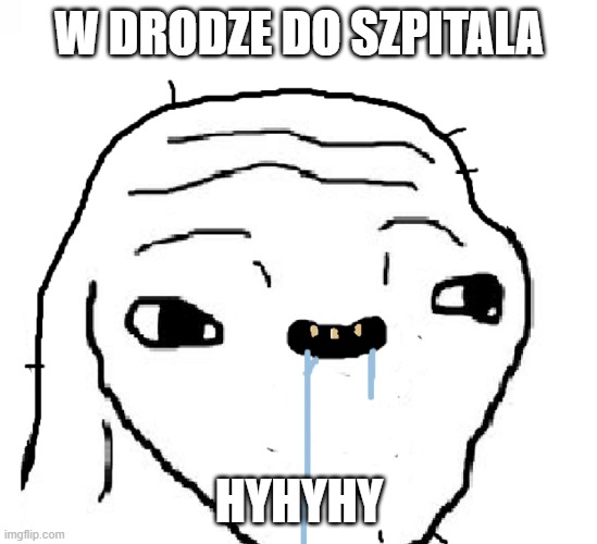 Stupid face | W DRODZE DO SZPITALA; HYHYHY | image tagged in stupid face | made w/ Imgflip meme maker
