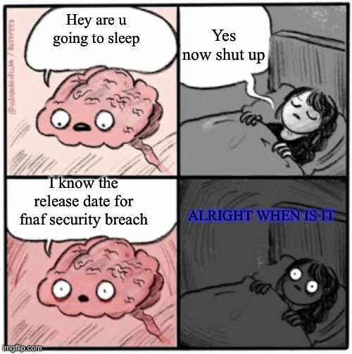 Litteraly me | Yes now shut up; Hey are u going to sleep; I know the release date for fnaf security breach; ALRIGHT WHEN IS IT | image tagged in brain before sleep | made w/ Imgflip meme maker