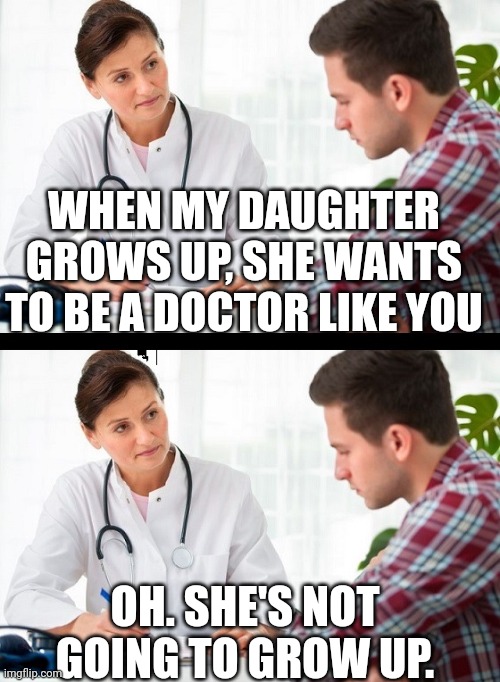 O_O | WHEN MY DAUGHTER GROWS UP, SHE WANTS TO BE A DOCTOR LIKE YOU; OH. SHE'S NOT GOING TO GROW UP. | image tagged in doctor and patient | made w/ Imgflip meme maker
