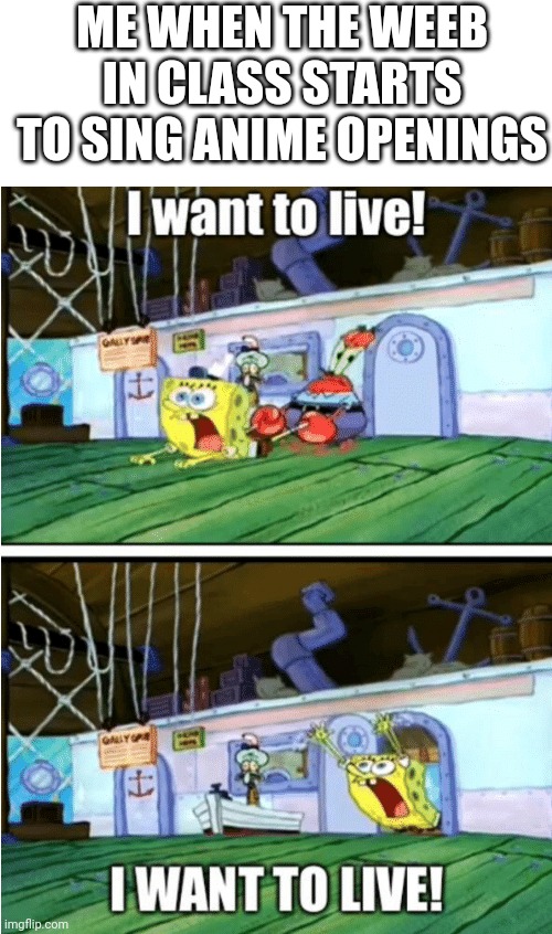 I want to live | ME WHEN THE WEEB IN CLASS STARTS TO SING ANIME OPENINGS | image tagged in i want to live | made w/ Imgflip meme maker