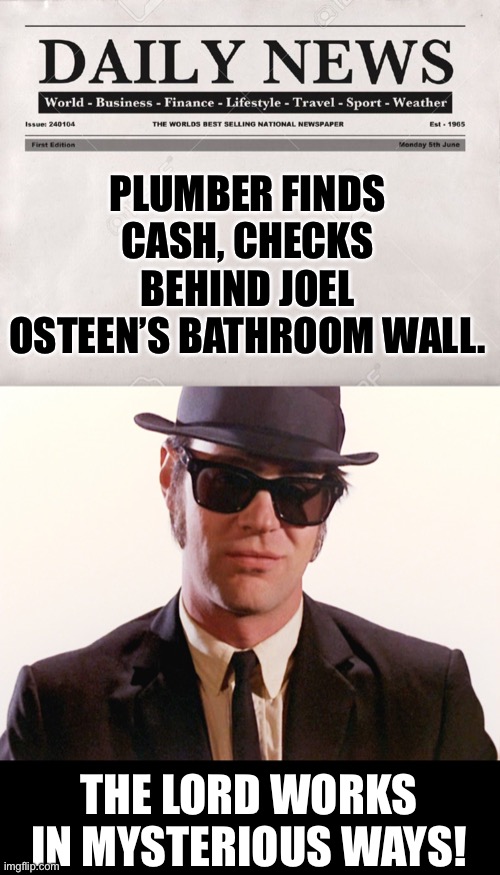 Miracle! | PLUMBER FINDS CASH, CHECKS BEHIND JOEL OSTEEN’S BATHROOM WALL. THE LORD WORKS IN MYSTERIOUS WAYS! | image tagged in newspaper | made w/ Imgflip meme maker