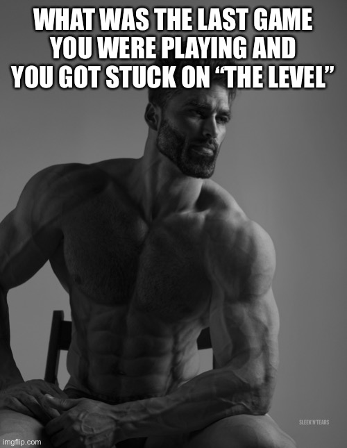 Giga Chad | WHAT WAS THE LAST GAME YOU WERE PLAYING AND YOU GOT STUCK ON “THE LEVEL” | image tagged in giga chad | made w/ Imgflip meme maker