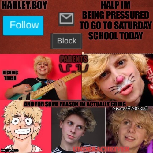 ;-; | HALP IM BEING PRESSURED TO GO TO SATURDAY SCHOOL TODAY; AND FOR SOME REASON IM ACTUALLY GOING | image tagged in harley 3 0 | made w/ Imgflip meme maker