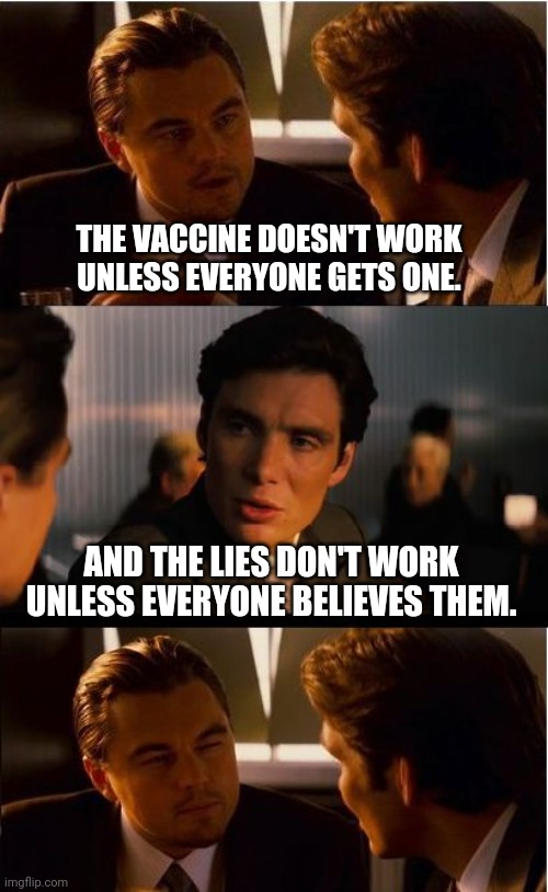 Don't believe the lies. | THE VACCINE DOESN'T WORK UNLESS EVERYONE GETS ONE. AND THE LIES DON'T WORK UNLESS EVERYONE BELIEVES THEM. | image tagged in memes,inception | made w/ Imgflip meme maker
