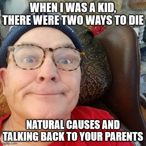 Durl Earl | WHEN I WAS A KID, THERE WERE TWO WAYS TO DIE; NATURAL CAUSES AND TALKING BACK TO YOUR PARENTS | image tagged in durl earl | made w/ Imgflip meme maker