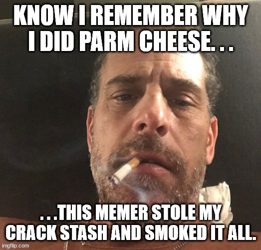 Hunter Biden | KNOW I REMEMBER WHY I DID PARM CHEESE. . . . . .THIS MEMER STOLE MY CRACK STASH AND SMOKED IT ALL. | image tagged in hunter biden | made w/ Imgflip meme maker