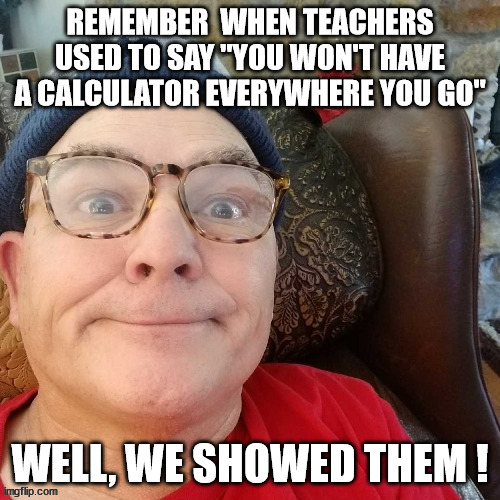 durl earl | REMEMBER  WHEN TEACHERS USED TO SAY "YOU WON'T HAVE A CALCULATOR EVERYWHERE YOU GO"; WELL, WE SHOWED THEM ! | image tagged in durl earl | made w/ Imgflip meme maker