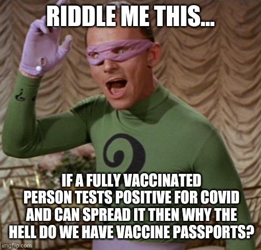 It is a really good question. | RIDDLE ME THIS... IF A FULLY VACCINATED PERSON TESTS POSITIVE FOR COVID AND CAN SPREAD IT THEN WHY THE HELL DO WE HAVE VACCINE PASSPORTS? | image tagged in riddler | made w/ Imgflip meme maker