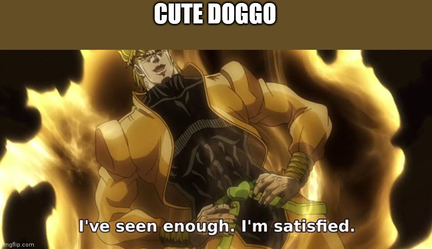I've seen enough i'm satisfied. | CUTE DOGGO | image tagged in i've seen enough i'm satisfied | made w/ Imgflip meme maker