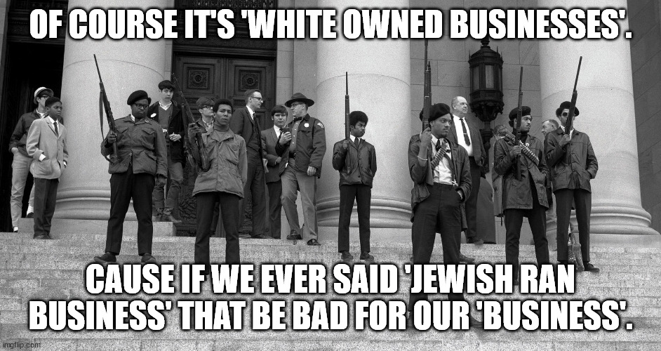 Black Panther Party with guns | OF COURSE IT'S 'WHITE OWNED BUSINESSES'. CAUSE IF WE EVER SAID 'JEWISH RAN BUSINESS' THAT BE BAD FOR OUR 'BUSINESS'. | image tagged in black panther party with guns | made w/ Imgflip meme maker