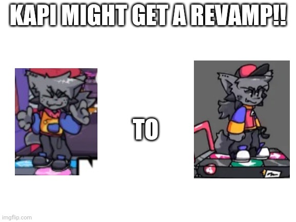 I DON'T LIKE THE REVAMP, I HOPE THEY CANCEL AAAAAAAAAAAAAAA | KAPI MIGHT GET A REVAMP!! TO | image tagged in blank white template | made w/ Imgflip meme maker