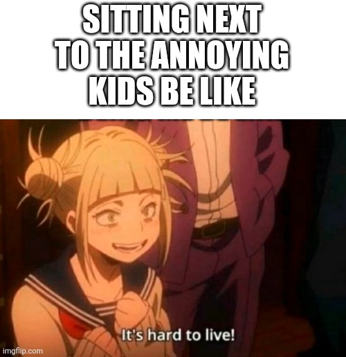 himiko toga | SITTING NEXT TO THE ANNOYING KIDS BE LIKE | image tagged in himiko toga | made w/ Imgflip meme maker