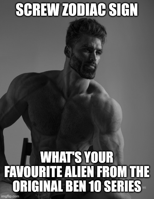 Mine's Upgrade | SCREW ZODIAC SIGN; WHAT'S YOUR FAVOURITE ALIEN FROM THE ORIGINAL BEN 10 SERIES | image tagged in giga chad | made w/ Imgflip meme maker