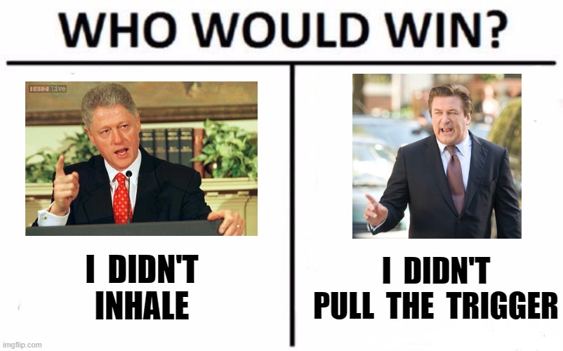 you can't make this stuff up... the memes write themselves. | I  DIDN'T
PULL  THE  TRIGGER; I  DIDN'T
INHALE | image tagged in who would win,liberal hypocrisy,stupid liberals,liberal logic,msm lies,cnn fake news | made w/ Imgflip meme maker
