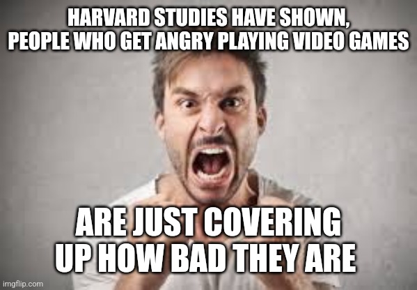 Angry Gamers assemble! | HARVARD STUDIES HAVE SHOWN, PEOPLE WHO GET ANGRY PLAYING VIDEO GAMES; ARE JUST COVERING UP HOW BAD THEY ARE | image tagged in fun,gaming,video games,gamers,angry | made w/ Imgflip meme maker
