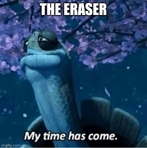 My Time Has Come | THE ERASER | image tagged in my time has come | made w/ Imgflip meme maker