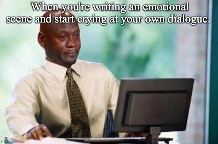 When you're writing an emotional scene and start crying at your own dialogue. | image tagged in writing,novel | made w/ Imgflip meme maker