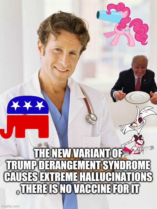 Doctor | THE NEW VARIANT OF TRUMP DERANGEMENT SYNDROME CAUSES EXTREME HALLUCINATIONS , THERE IS NO VACCINE FOR IT | image tagged in doctor | made w/ Imgflip meme maker