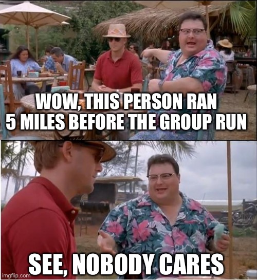It’s the same person every time. | WOW, THIS PERSON RAN 5 MILES BEFORE THE GROUP RUN; SEE, NOBODY CARES | image tagged in memes,see nobody cares | made w/ Imgflip meme maker