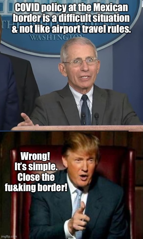 Fauci is such a leftest tool | COVID policy at the Mexican border is a difficult situation & not like airport travel rules. Wrong!  It’s simple. Close the fu&king border! | image tagged in dr fauci,donald trump,mexican border,different rules,citizens v illegals,covid dual policies | made w/ Imgflip meme maker