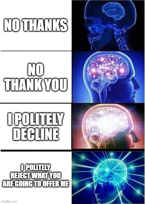 no thank you |  NO THANKS; NO THANK YOU; I POLITELY DECLINE; I  POLITELY REJECT WHAT YOU ARE GOING TO OFFER ME | image tagged in memes,expanding brain,no | made w/ Imgflip meme maker
