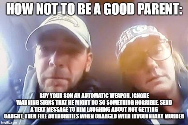 Your parenting license has been revoked! | HOW NOT TO BE A GOOD PARENT:; BUY YOUR SON AN AUTOMATIC WEAPON, IGNORE WARNING SIGNS THAT HE MIGHT DO SO SOMETHING HORRIBLE, SEND A TEXT MESSAGE TO HIM LAUGHING ABOUT NOT GETTING CAUGHT, THEN FLEE AUTHORITIES WHEN CHARGED WITH INVOLUNTARY MURDER | image tagged in crumbley parents | made w/ Imgflip meme maker