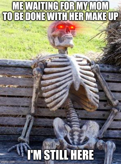 Waiting Skeleton Meme | ME WAITING FOR MY MOM TO BE DONE WITH HER MAKE UP; I'M STILL HERE | image tagged in memes,waiting skeleton | made w/ Imgflip meme maker