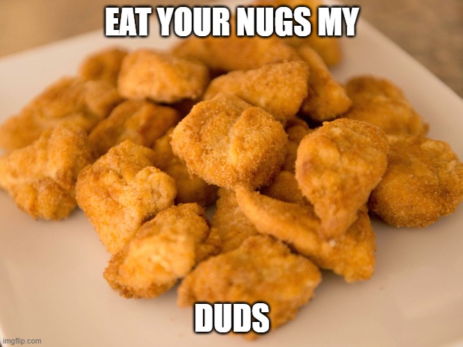 Chicken Nuggets | EAT YOUR NUGS MY; DUDS | image tagged in chicken nuggets | made w/ Imgflip meme maker