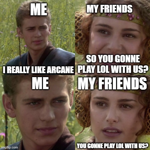 I really like Arcane | ME; MY FRIENDS; SO YOU GONNE PLAY LOL WITH US? I REALLY LIKE ARCANE; MY FRIENDS; ME; YOU GONNE PLAY LOL WITH US? | image tagged in for the better right blank | made w/ Imgflip meme maker