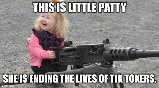be like patty! | THIS IS LITTLE PATTY; SHE IS ENDING THE LIVES OF TIK TOKERS. | image tagged in memes,guns,tik tok sucks,tik tok,little girl | made w/ Imgflip meme maker