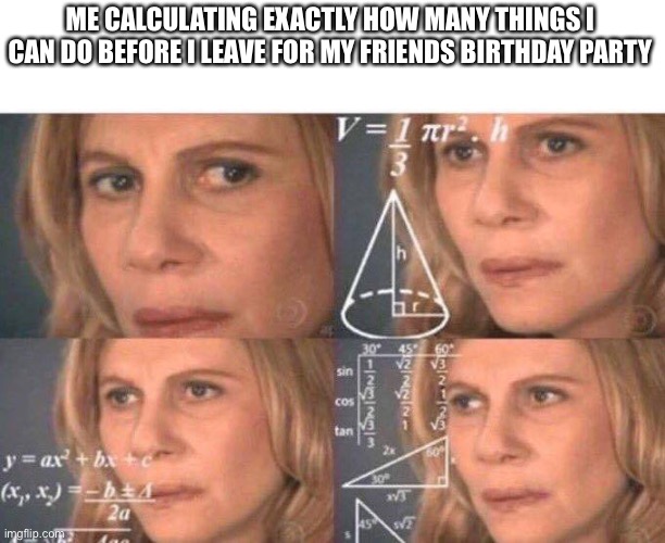 Title of mon image | ME CALCULATING EXACTLY HOW MANY THINGS I CAN DO BEFORE I LEAVE FOR MY FRIENDS BIRTHDAY PARTY | image tagged in math lady/confused lady | made w/ Imgflip meme maker