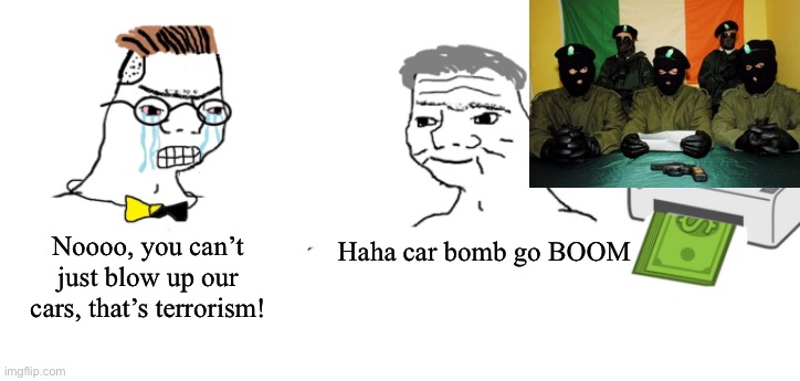 Haha money printer go brrr | Haha car bomb go BOOM Noooo, you can’t just blow up our cars, that’s terrorism! | image tagged in haha money printer go brrr | made w/ Imgflip meme maker