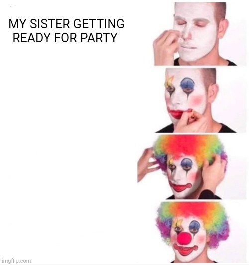 Clown Applying Makeup | MY SISTER GETTING READY FOR PARTY | image tagged in memes,clown applying makeup | made w/ Imgflip meme maker