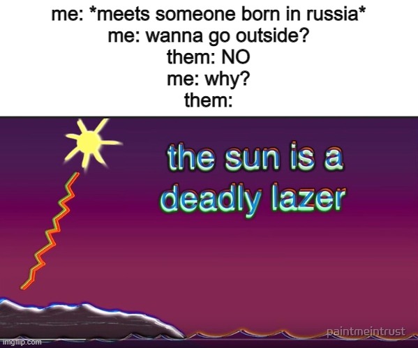 hey, can we go on land yet? NO. why? the sun is a deadly lazer | me: *meets someone born in russia*
me: wanna go outside?
them: NO
me: why?
them: | image tagged in the sun is a deadly lazer,memes,russia | made w/ Imgflip meme maker