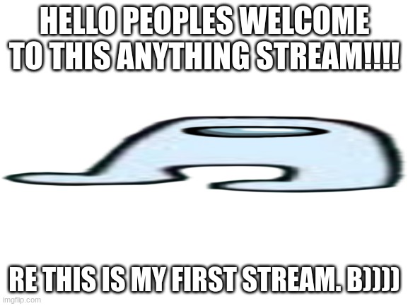 anything | HELLO PEOPLES WELCOME TO THIS ANYTHING STREAM!!!! RE THIS IS MY FIRST STREAM. B)))) | image tagged in blank white template,anything | made w/ Imgflip meme maker