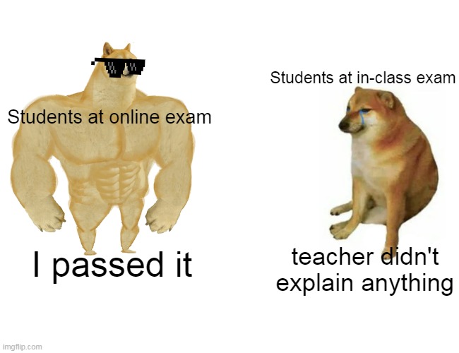 Exams | Students at in-class exam; Students at online exam; I passed it; teacher didn't explain anything | image tagged in memes,buff doge vs cheems | made w/ Imgflip meme maker