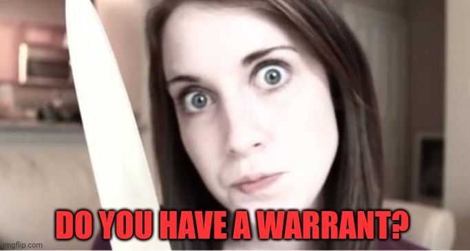 Overly Attached Girlfriend Knife | DO YOU HAVE A WARRANT? | image tagged in overly attached girlfriend knife | made w/ Imgflip meme maker