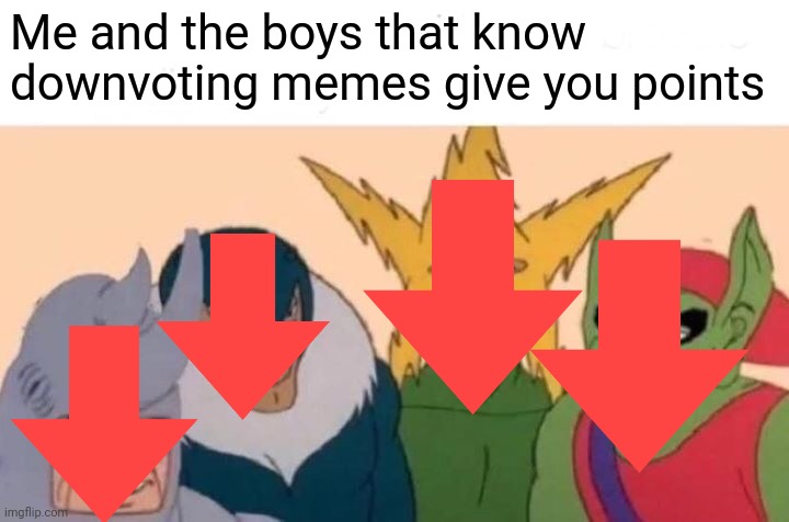 Me And The Boys Meme | Me and the boys that know downvoting memes give you points | image tagged in memes,me and the boys | made w/ Imgflip meme maker