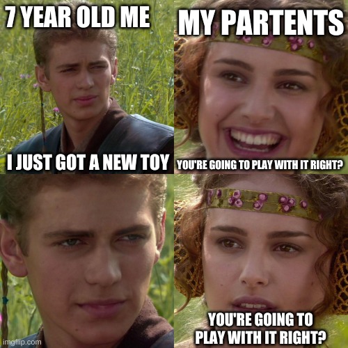 happens all the time | MY PARTENTS; 7 YEAR OLD ME; I JUST GOT A NEW TOY; YOU'RE GOING TO PLAY WITH IT RIGHT? YOU'RE GOING TO PLAY WITH IT RIGHT? | image tagged in anakin padme 4 panel | made w/ Imgflip meme maker