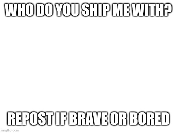 Obvious answer at this point | WHO DO YOU SHIP ME WITH? REPOST IF BRAVE OR BORED | image tagged in blank white template,cursed ships | made w/ Imgflip meme maker